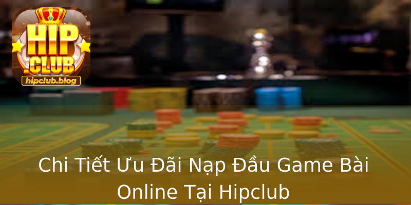 Chi Tiết Ưu Đãi Nạp Đầu Game Bài Online Tại Hipclub Chi Tiết Ưu Đãi Nạp Đầu Game Bài Online Tại Hipclub