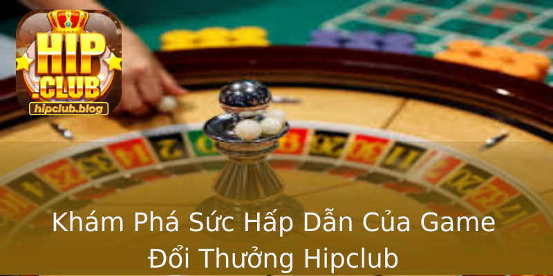 Khám Phá Sức Hấp Dẫn Của Game Đổi Thưởng Hipclub Khám Phá Sức Hấp Dẫn Của Game Đổi Thưởng Hipclub