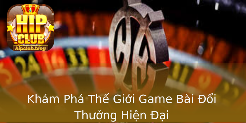 Khám Phá Thế Giới Game Bài Đổi Thưởng Hiện Đại Khám Phá Thế Giới Game Bài Đổi Thưởng Hiện Đại