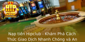 Nap Tien Hipclub Kham Pha Cach Thuc Giao Dich Nhanh Chong Va An Toan